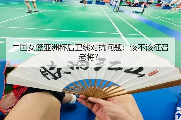 中国女篮亚洲杯后卫线对抗问题：该不该征召老将？