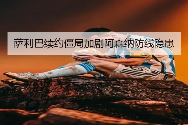 萨利巴续约僵局加剧阿森纳防线隐患